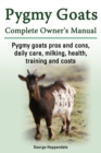 Pygmy Goats. Pygmy Goats Pros and Cons, Daily Care, Milking, Health, Training and Costs. Pygmy Goats Complete Owner's Manual. - Book