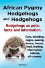 African Pygmy Hedgehogs and Hedgehogs. Hedgehogs as Pets : Facts and Information. Care, Breeding, Cages, Owning, House, Homes, Food, Feeding, Hibernation, Habitat All Covered. - Book