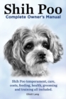 Shih Poo. Shihpoo Complete Owner's Manual. Shih Poo Temperament, Care, Costs, Feeding, Health, Grooming and Training All Included. - Book