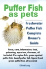 Puffer Fish as Pets. Freshwater Puffer Fish Facts, Care, Information, Food, Poisoning, Aquarium, Diseases, All Included. The Must Have Guide for All Puffer Fish Owners. - Book