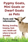 Pygmy Goats as Pets. Pygmy Goats, Mini Goats or Dwarf Goats : Facts and Information. Raising, Breeding, Keeping, Milking, Food, Care, Health and Where to Buy All Included. - Book