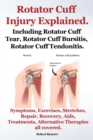 Rotator Cuff Injury Explained. Including Rotator Cuff Tear, Rotator Cuff Bursitis, Rotator Cuff Tendonitis. Symptoms, Exercises, Stretches, Repair, Recovery, Aids, Treatments, Alternative Therapies al - Book