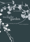 The Twilight Garden : A guide to Enjoying Your Garden in the Evening Hours - eBook