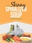 The Skinny Spiralizer Soup Recipe Book : Delicious Spiralizer Inspired Soup Recipes All Under 100, 200, 300 & 400 Calories - Book