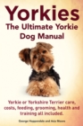 Yorkies. the Ultimate Yorkie Dog Manual. Yorkies or Yorkshire Terriers Care, Costs, Feeding, Grooming, Health and Training All Included. - Book