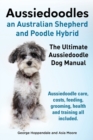 Aussiedoodles. the Ultimate Aussiedoodle Dog Manual. Aussiedoodle Care, Costs, Feeding, Grooming, Health and Training All Included. - Book