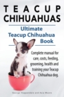 Teacup Chihuahuas. Teacup Chihuahua complete manual for care, costs, feeding, grooming, health and training. Ultimate Teacup Chihuahua Book. - Book