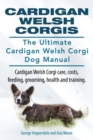 Cardigan Welsh Corgis. The Ultimate Cardigan Welsh Corgi Dog Manual. Cardigan Welsh Corgi care, costs, feeding, grooming, health and training. - Book