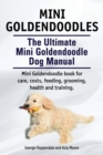Mini Goldendoodles. the Ultimate Mini Goldendoodle Dog Manual. Miniature Goldendoodle Book for Care, Costs, Feeding, Grooming, Health and Training. - Book