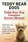 Teddy Bear Dogs. Teddy Bear Dog Complete Owners Manual. Teddy Bear Dog Care, Costs, Feeding, Grooming, Health and Training All Included. - Book