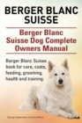 Berger Blanc Suisse. Berger Blanc Suisse Dog Complete Owners Manual. Berger Blanc Suisse Book for Care, Costs, Feeding, Grooming, Health and Training. - Book