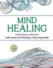 Mind Healing Anti-Stress Art Therapy Colouring Book : Calming Colours - Book