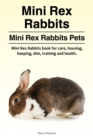 Mini Rex Rabbits. Mini Rex Rabbits Pets. Mini Rex Rabbits Book for Care, Housing, Keeping, Diet, Training and Health. - Book