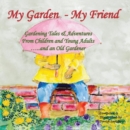 My Garden - My Friend : Gardening Tales and Adventures from Children and Young Adults and an Old Gardener - Book
