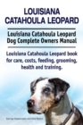 Louisiana Catahoula Leopard. Louisiana Catahoula Leopard Dog Complete Owners Manual. Louisiana Catahoula Leopard Book for Care, Costs, Feeding, Grooming, Health and Training. - Book