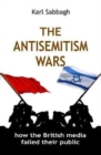 The Antisemitism Wars : How the British Media Failed Their Public - Book