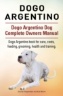 Dogo Argentino. Dogo Argentino Dog Complete Owners Manual. Dogo Argentino book for care, costs, feeding, grooming, health and training. - Book