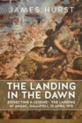 The Landing in the Dawn : Dissecting a Legend - the Landing at ANZAC, Gallipoli, 25 April 1915 - Book