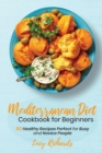 Mediterranean Diet Cookbook for Beginners : 50 Healthy Recipes Perfect for Busy and Novice People - Book