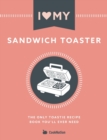 I Love My Sandwich Toaster : The only toastie recipe book you'll ever need - Book