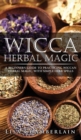 Wicca Herbal Magic : A Beginner's Guide to Practicing Wiccan Herbal Magic, with Simple Herb Spells - Book