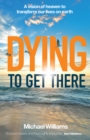 Dying to Get There : A vision of heaven to transform our lives on earth - Book
