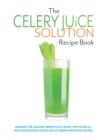 The Celery Juice Solution Recipe Book : Harness the amazing benefits of celery with over 75+ health boosting celery juice & green smoothie recipes - Book