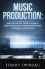 Music Production : Discover The Past, Present & Future of Music Production, Recording Technology, Techniques, & Songwriting - Book