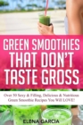 Green Smoothies That Don't Taste Gross : Over 50 Sexy & Filling, Delicious & Nutritious Green Smoothie Recipes You Will LOVE! - Book