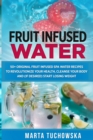 Fruit Infused Water : 50+ Original Fruit Infused SPA Water Recipes to Revolutionize Your Health, Cleanse Your Body and (if desired) Start Losing Weight - Book