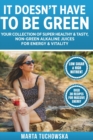 It Doesn't Have to Be Green : Your Collection of Super Healthy, Tasty, Non-Green Alkaline Juices for Energy and Vitality - Book