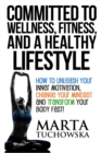 Committed to Wellness, Fitness, and a Healthy Lifestyle : How to Unleash Your Inner Motivation, Change Your Mindset and Transform Your Body Fast! - Book