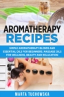 Aromatherapy Recipes : Simple Aromatherapy Blends and Essential Oils for Beginners. Massage Oils for Wellness, Beauty and Relaxation - Book