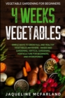 Vegetable Gardening For Beginners : 4 WEEKS VEGETABLES - Simple Ways to Grow Full and Healthy Vegetables Anywhere - Raised Bed Gardening, Vertical Gardening, Horticulture For Beginners, and Hydroponic - Book