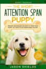 Puppy Training : THE SHORT ATTENTION SPAN PUPPY - Proven Techniques on How To Train Your Puppy In 7 Days To Do Everything You Say (Dog Training & Puppy Training For Beginners) - Book