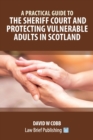 A Practical Guide to the Sheriff Court and Protecting Vulnerable Adults in Scotland - Book