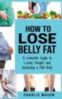 How to Lose Belly Fat : A Complete Guide to Losing Weight and Achieving a Flat Belly: How To Lose Belly Fat Belly Fat Cure How To Lose Belly Fat For Women And Men - Book