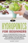 Hydroponics for Beginners : Simple and Affordable Ways to Build a DIY Hydroponic Garden to Grow Fresh and Organic Fruit, Vegetables, and Herbs With an Inexpensive Growing Gardening System - Book