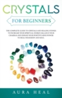Crystals for Beginners : The Complete Guide to Crystals and Healing Stones to Increase Your Spiritual Energy, Balance Your Chakras and Expand Your Positive Mind Power to Heal Your Body and Soul - Book
