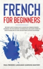 French for Beginners : Become Fluent in French With Lessons on Common Phrases, Grammar, Tips for Everyday Conversations, and Short Stories to Grow Vocabulary in Your Car and Travel Without Dictionary - Book