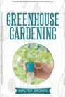 Greenhouse Gardening : A Beginner's Guide to Building a Perfect Greenhouse and Growing Vegetables, Herbs and Fruit Year Round - Book