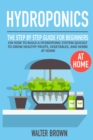 Hydroponics : The Step by Step Guide for Beginners on How to Build a Hydroponic System Quickly to Grow Healthy Fruits, Vegetables, and Herbs at Home - Book