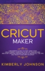 Cricut Maker : A Beginner's Guide to Start Using your Cricut Maker. Learn How to Set Up your Machine and Start Creating Amazing Projects. Master All the Tips and Tricks to Become an Expert - Book