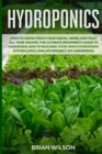 Hydroponics : How to Grow Fresh Vegetables, Herbs and Fruit All-Year-Round. The Ultimate Beginner's Guide to Gardening and to Building Your Own Hydroponic System Easily and Affordably. DIY Gardening! - Book