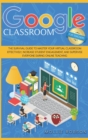 Google Classroom for Teachers : The Survival Guide to Master your Virtual Classroom Effectively, Increase Student Engagement, and Supervise Everyone During Online Teaching - Book