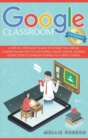 Google Classroom for Students : A Step-by-Step Guide on How to Interact in a Virtual Classroom and Stay Focused During Online Lessons. Avoiding Distractions to Establish Yourself as a Great Student - Book