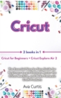 Cricut : 2 Manuscripts in 1- Cricut for Beginners + Cricut Explore Air 2. The Essential Step by Step Guide for Beginners to get Started, Master the Cricut Machine, and Make Fantastic Craft Products - Book