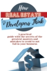 How Real Estate Developers Think : A practical guide with the secrets of the greatest masters and mistakes to avoid to not fail in your business - Book