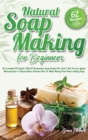 Natural Soap Making For Beginners : The Essential DIY Guide With 62 Homemade Soap Recipes For Cold and Hot Process, Liquid, Melt-and-pour and Hand-milled. Includes How To Make Money From Home Selling - Book