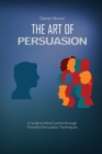 The Art of Persuasion : A Guide to Mind Control through Powerful Persuasion Techniques - Book